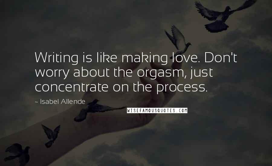 Isabel Allende Quotes: Writing is like making love. Don't worry about the orgasm, just concentrate on the process.