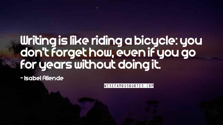 Isabel Allende Quotes: Writing is like riding a bicycle: you don't forget how, even if you go for years without doing it.