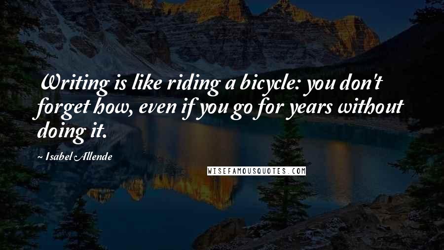 Isabel Allende Quotes: Writing is like riding a bicycle: you don't forget how, even if you go for years without doing it.