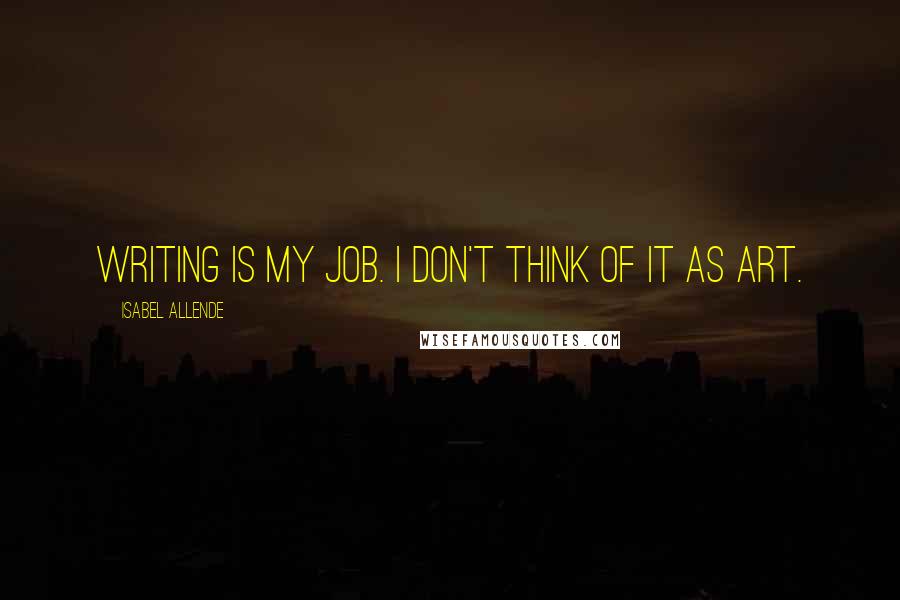 Isabel Allende Quotes: Writing is my job. I don't think of it as art.