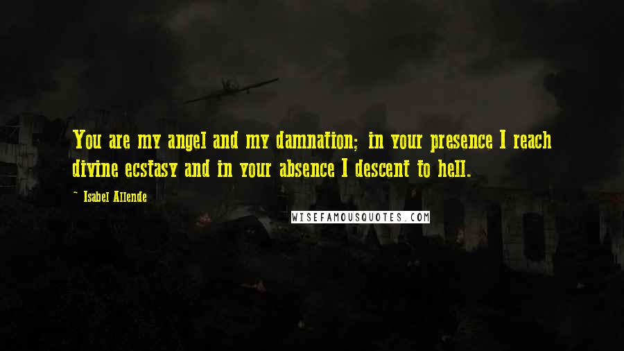 Isabel Allende Quotes: You are my angel and my damnation; in your presence I reach divine ecstasy and in your absence I descent to hell.