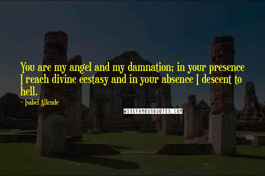 Isabel Allende Quotes: You are my angel and my damnation; in your presence I reach divine ecstasy and in your absence I descent to hell.