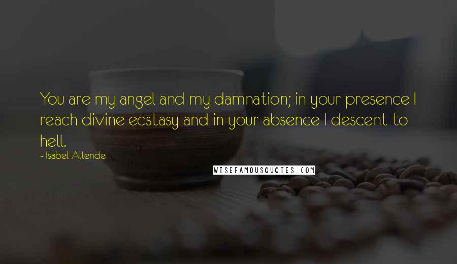 Isabel Allende Quotes: You are my angel and my damnation; in your presence I reach divine ecstasy and in your absence I descent to hell.