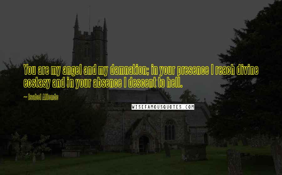 Isabel Allende Quotes: You are my angel and my damnation; in your presence I reach divine ecstasy and in your absence I descent to hell.