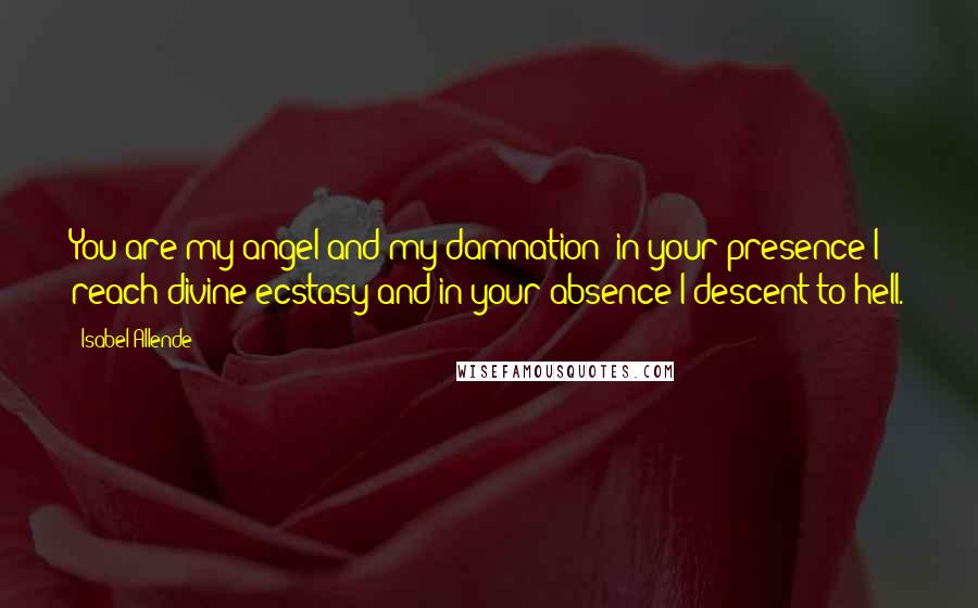 Isabel Allende Quotes: You are my angel and my damnation; in your presence I reach divine ecstasy and in your absence I descent to hell.