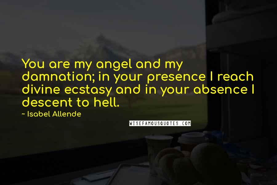 Isabel Allende Quotes: You are my angel and my damnation; in your presence I reach divine ecstasy and in your absence I descent to hell.