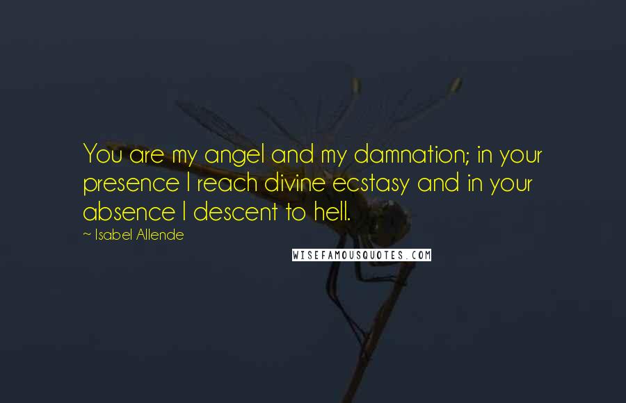 Isabel Allende Quotes: You are my angel and my damnation; in your presence I reach divine ecstasy and in your absence I descent to hell.