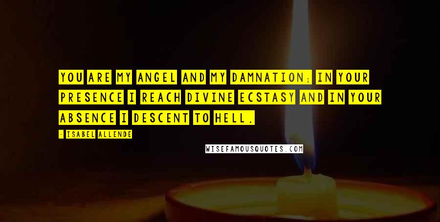 Isabel Allende Quotes: You are my angel and my damnation; in your presence I reach divine ecstasy and in your absence I descent to hell.