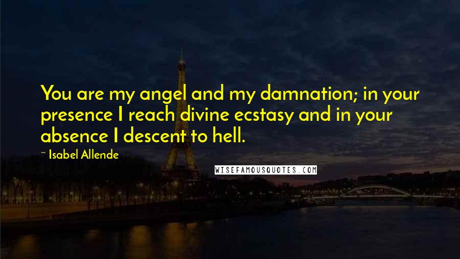 Isabel Allende Quotes: You are my angel and my damnation; in your presence I reach divine ecstasy and in your absence I descent to hell.