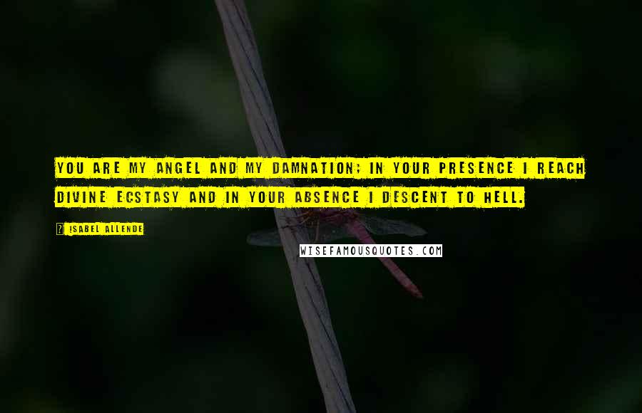 Isabel Allende Quotes: You are my angel and my damnation; in your presence I reach divine ecstasy and in your absence I descent to hell.