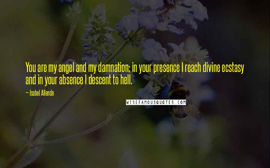 Isabel Allende Quotes: You are my angel and my damnation; in your presence I reach divine ecstasy and in your absence I descent to hell.