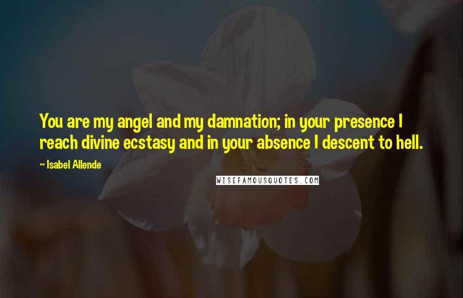 Isabel Allende Quotes: You are my angel and my damnation; in your presence I reach divine ecstasy and in your absence I descent to hell.