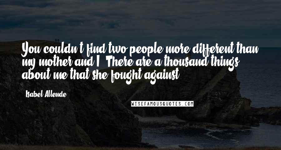 Isabel Allende Quotes: You couldn't find two people more different than my mother and I. There are a thousand things about me that she fought against.