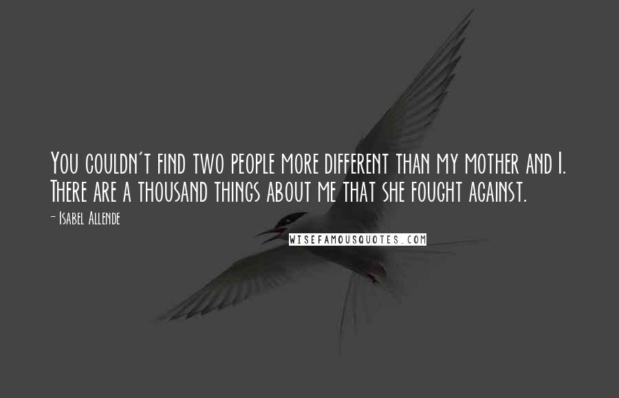 Isabel Allende Quotes: You couldn't find two people more different than my mother and I. There are a thousand things about me that she fought against.