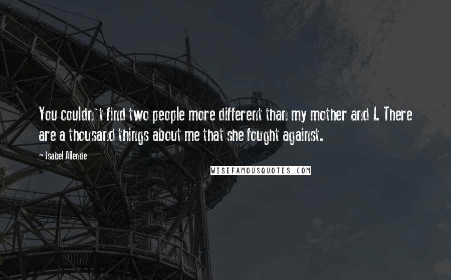 Isabel Allende Quotes: You couldn't find two people more different than my mother and I. There are a thousand things about me that she fought against.