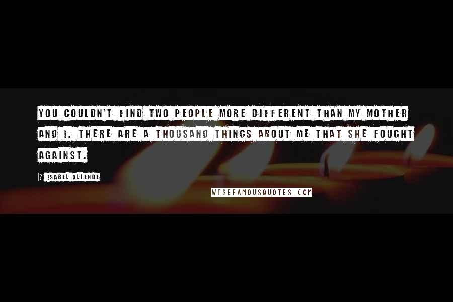 Isabel Allende Quotes: You couldn't find two people more different than my mother and I. There are a thousand things about me that she fought against.