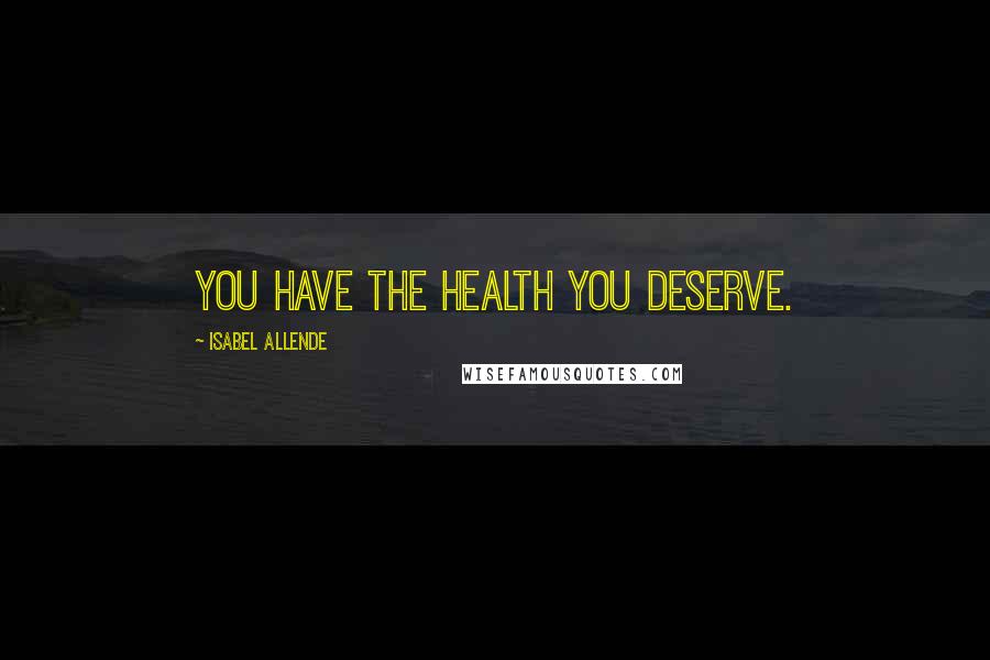 Isabel Allende Quotes: You have the health you deserve.
