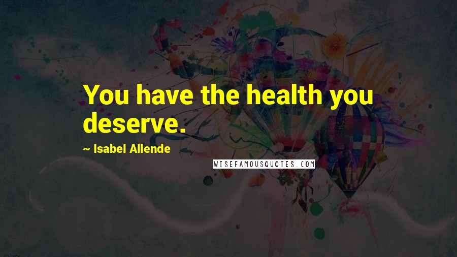 Isabel Allende Quotes: You have the health you deserve.