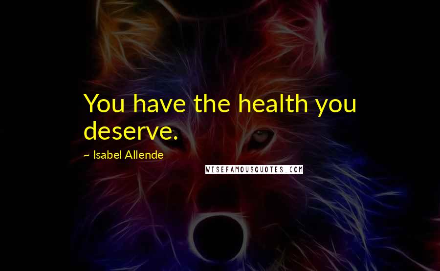 Isabel Allende Quotes: You have the health you deserve.