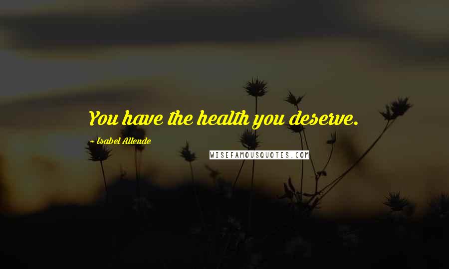 Isabel Allende Quotes: You have the health you deserve.