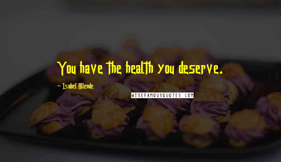 Isabel Allende Quotes: You have the health you deserve.