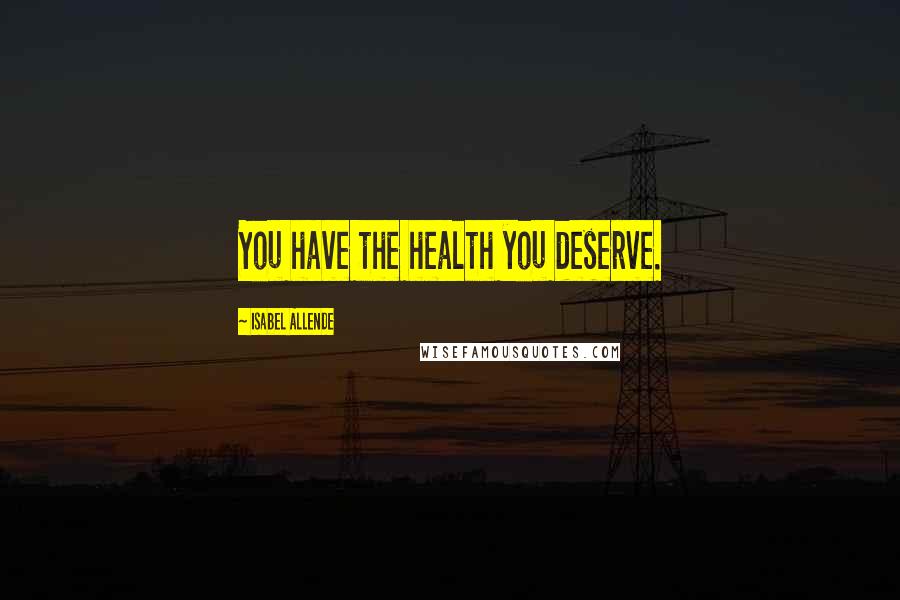 Isabel Allende Quotes: You have the health you deserve.