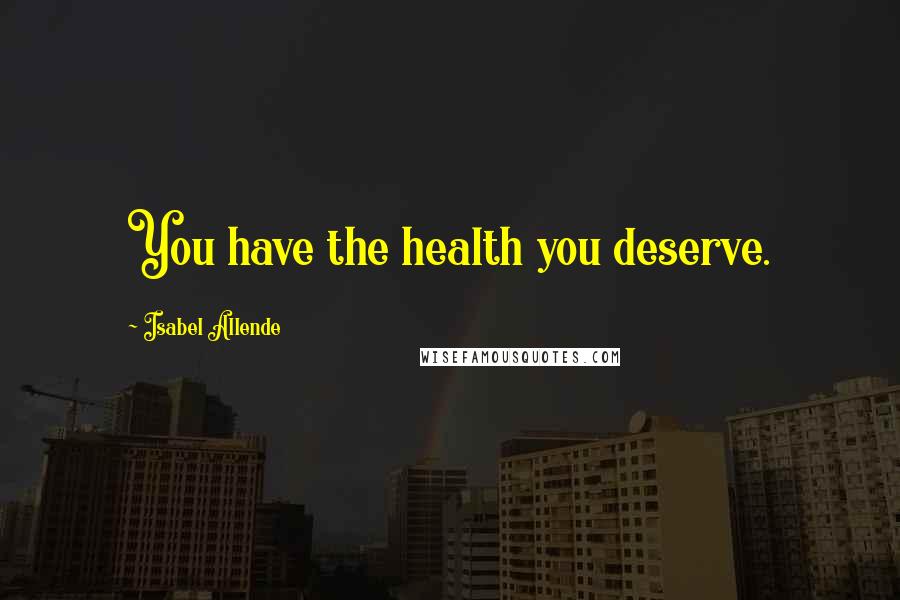 Isabel Allende Quotes: You have the health you deserve.