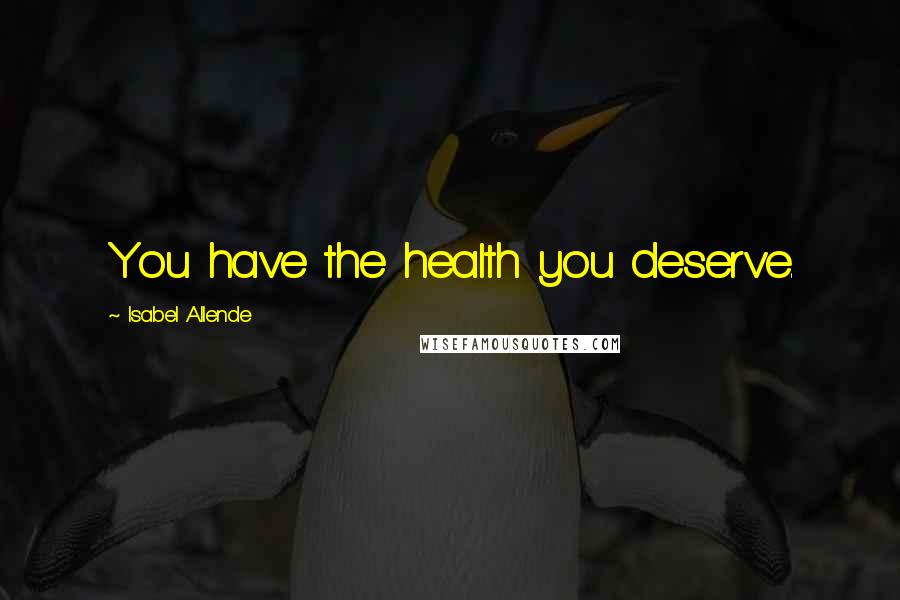 Isabel Allende Quotes: You have the health you deserve.