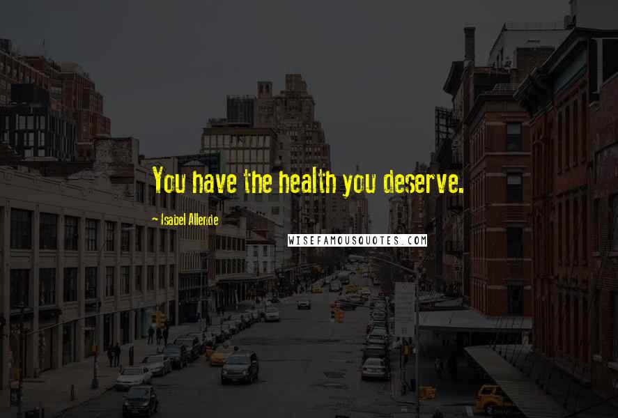 Isabel Allende Quotes: You have the health you deserve.