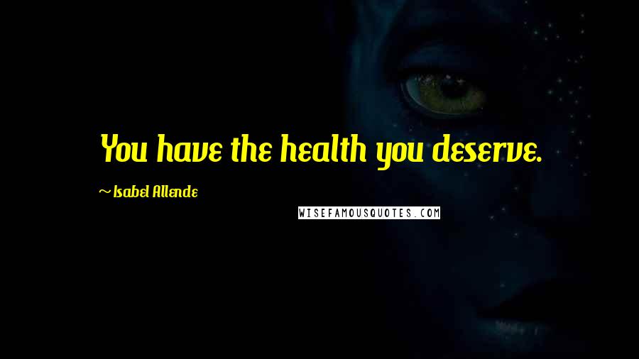Isabel Allende Quotes: You have the health you deserve.
