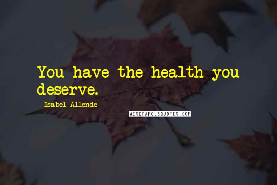 Isabel Allende Quotes: You have the health you deserve.