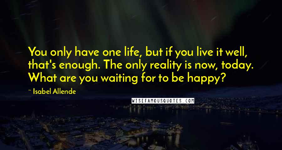 Isabel Allende Quotes: You only have one life, but if you live it well, that's enough. The only reality is now, today. What are you waiting for to be happy?