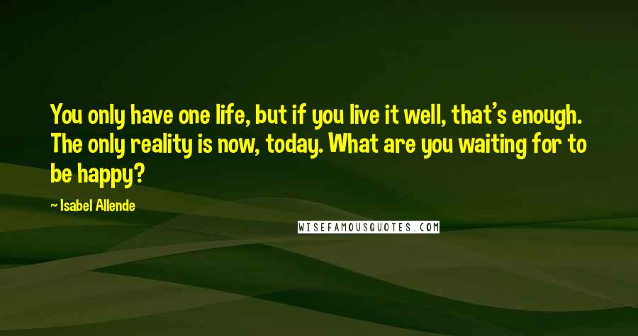Isabel Allende Quotes: You only have one life, but if you live it well, that's enough. The only reality is now, today. What are you waiting for to be happy?
