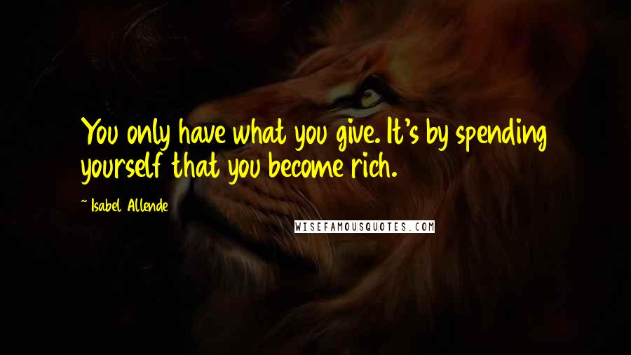 Isabel Allende Quotes: You only have what you give. It's by spending yourself that you become rich.