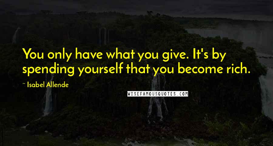 Isabel Allende Quotes: You only have what you give. It's by spending yourself that you become rich.