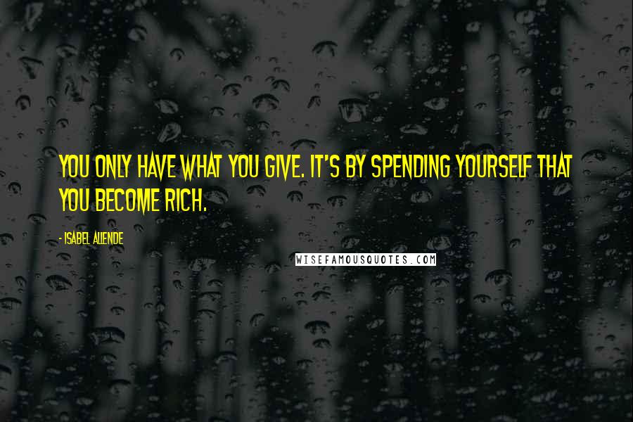 Isabel Allende Quotes: You only have what you give. It's by spending yourself that you become rich.