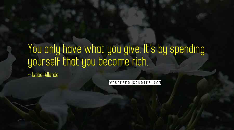 Isabel Allende Quotes: You only have what you give. It's by spending yourself that you become rich.