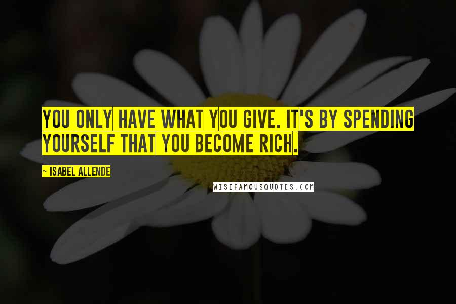 Isabel Allende Quotes: You only have what you give. It's by spending yourself that you become rich.