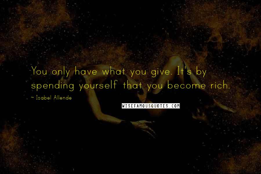 Isabel Allende Quotes: You only have what you give. It's by spending yourself that you become rich.