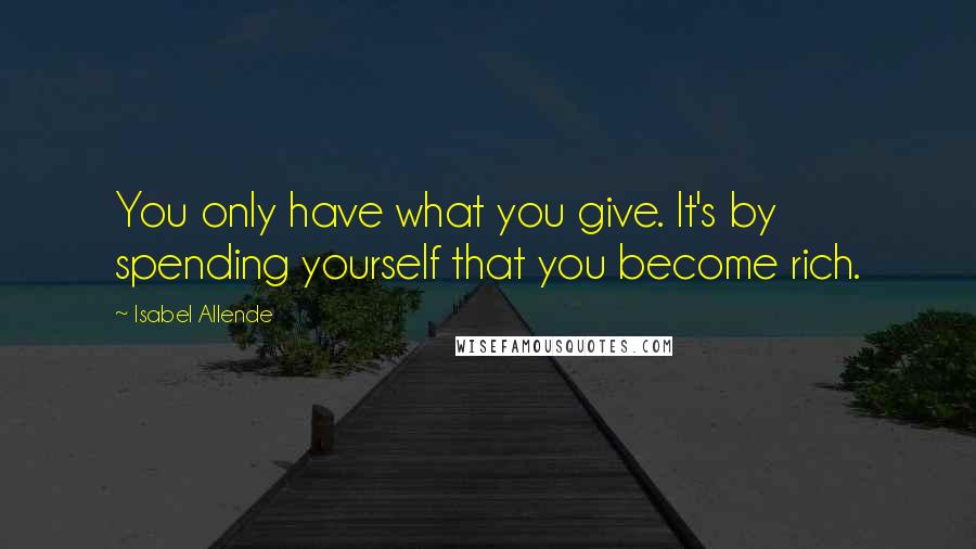 Isabel Allende Quotes: You only have what you give. It's by spending yourself that you become rich.