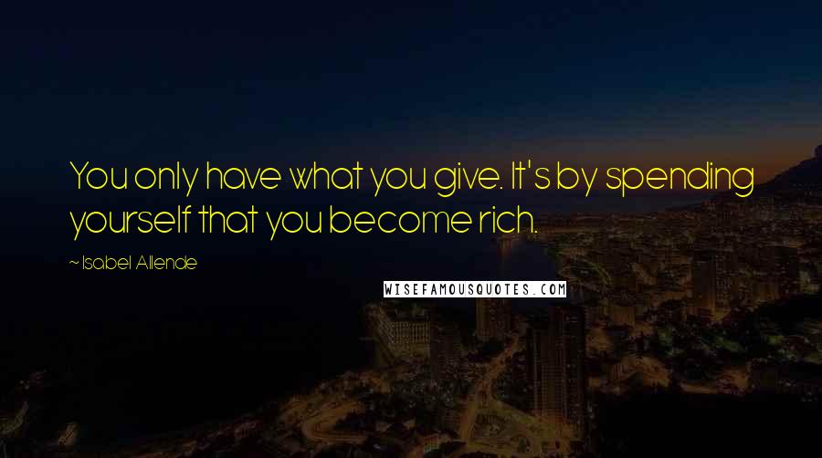 Isabel Allende Quotes: You only have what you give. It's by spending yourself that you become rich.