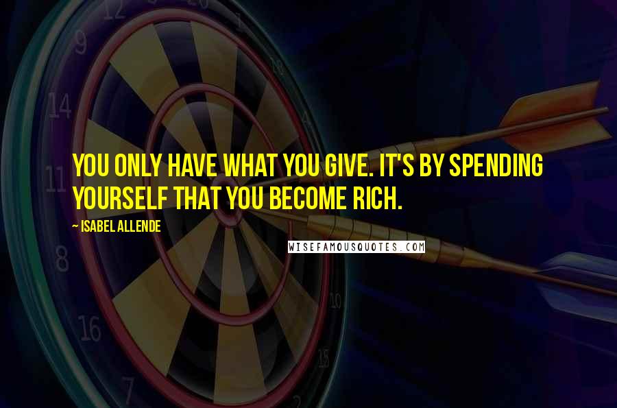 Isabel Allende Quotes: You only have what you give. It's by spending yourself that you become rich.