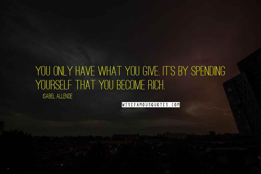 Isabel Allende Quotes: You only have what you give. It's by spending yourself that you become rich.