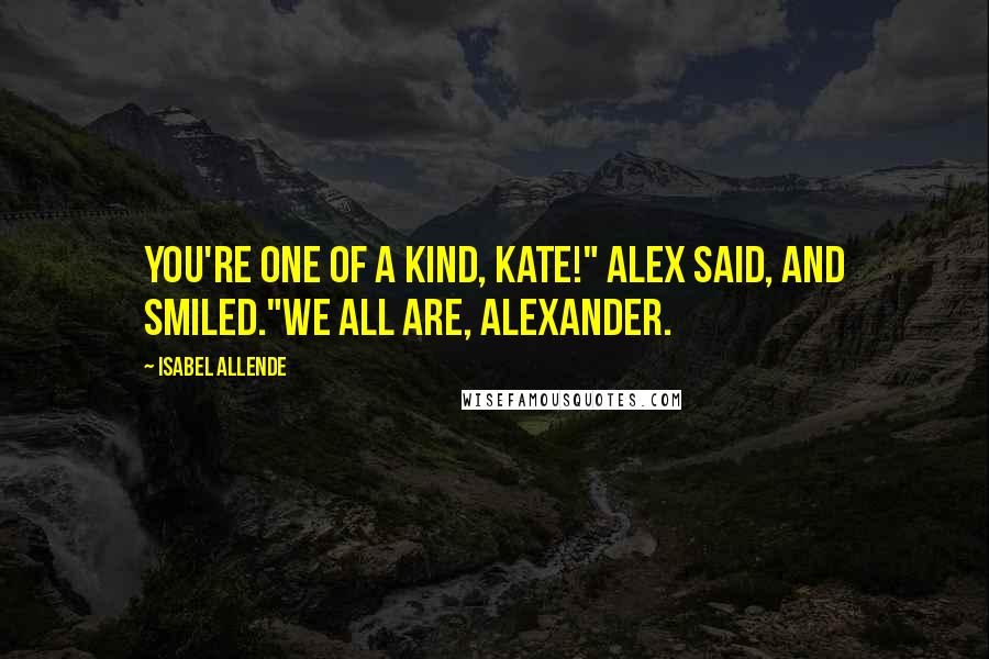 Isabel Allende Quotes: You're one of a kind, Kate!" Alex said, and smiled."We all are, Alexander.