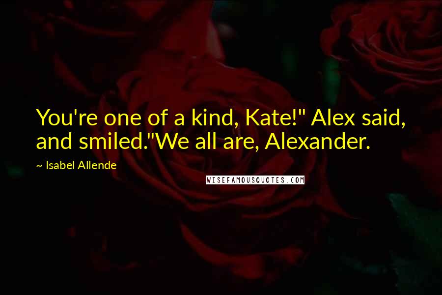 Isabel Allende Quotes: You're one of a kind, Kate!" Alex said, and smiled."We all are, Alexander.