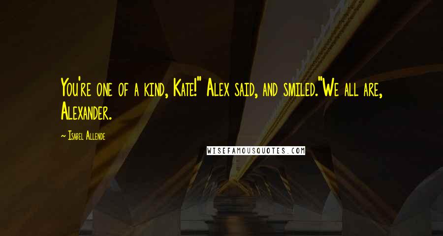 Isabel Allende Quotes: You're one of a kind, Kate!" Alex said, and smiled."We all are, Alexander.