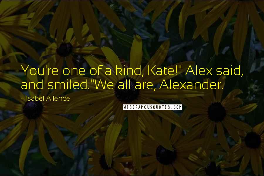 Isabel Allende Quotes: You're one of a kind, Kate!" Alex said, and smiled."We all are, Alexander.