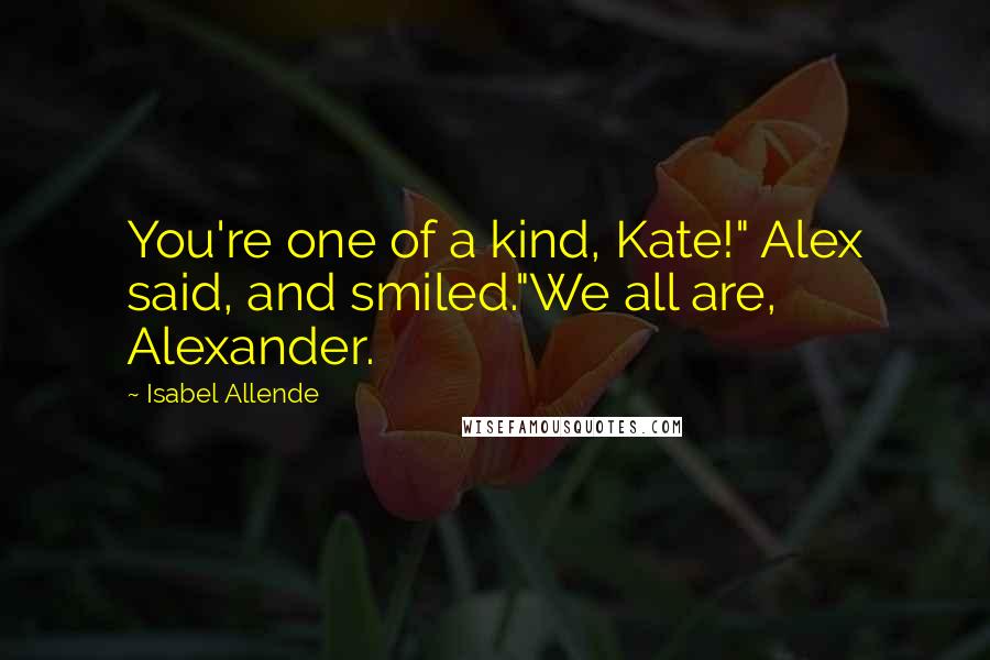 Isabel Allende Quotes: You're one of a kind, Kate!" Alex said, and smiled."We all are, Alexander.