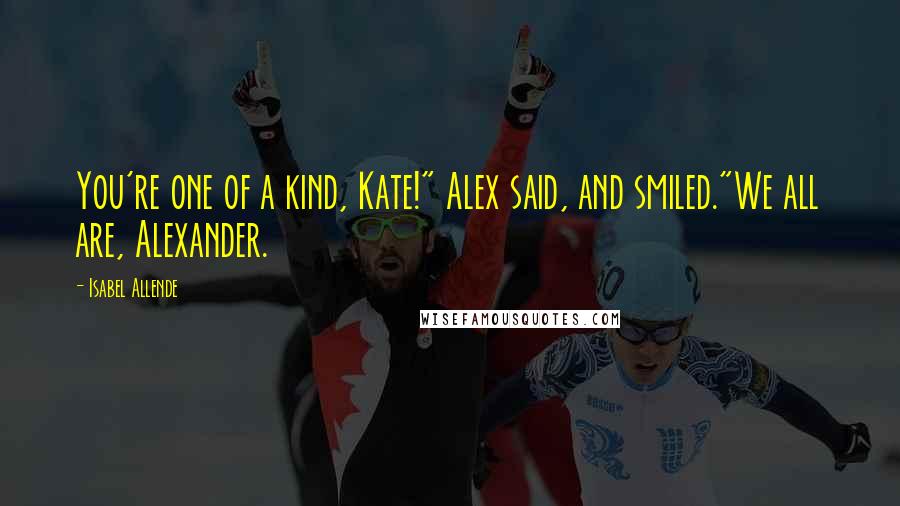 Isabel Allende Quotes: You're one of a kind, Kate!" Alex said, and smiled."We all are, Alexander.