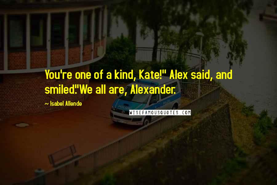 Isabel Allende Quotes: You're one of a kind, Kate!" Alex said, and smiled."We all are, Alexander.